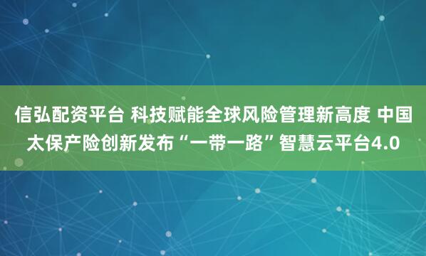 信弘配资平台 科技赋能全球风险管理新高度 中国太保产险创新发布“一带一路”智慧云平台4.0