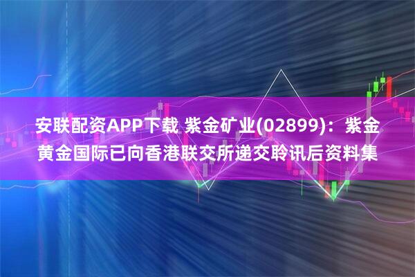 安联配资APP下载 紫金矿业(02899)：紫金黄金国际已向香港联交所递交聆讯后资料集