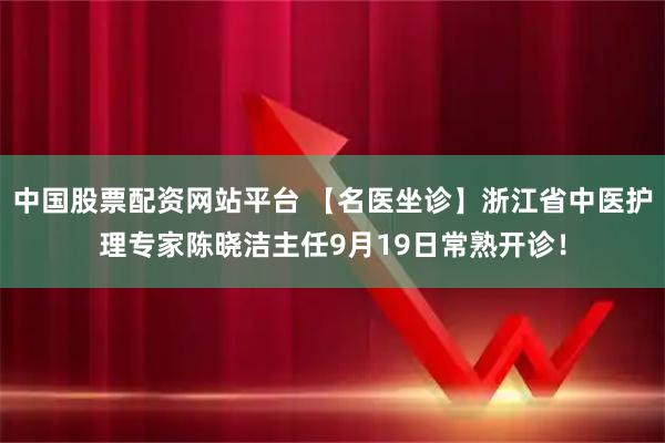 中国股票配资网站平台 【名医坐诊】浙江省中医护理专家陈晓洁主任9月19日常熟开诊！