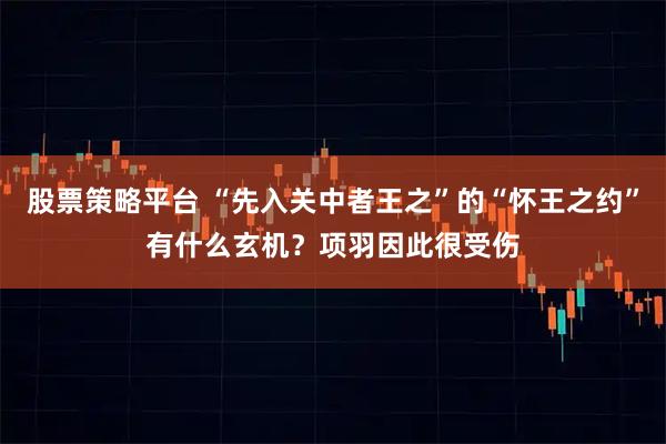 股票策略平台 “先入关中者王之”的“怀王之约”有什么玄机？项羽因此很受伤