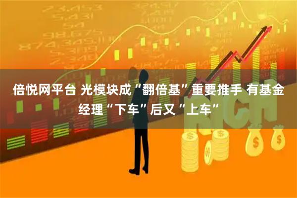倍悦网平台 光模块成“翻倍基”重要推手 有基金经理“下车”后又“上车”