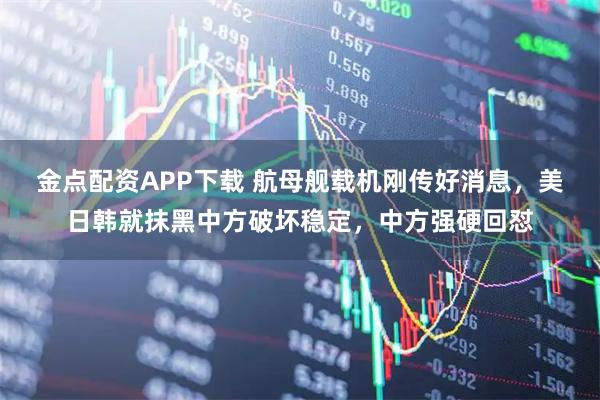 金点配资APP下载 航母舰载机刚传好消息，美日韩就抹黑中方破坏稳定，中方强硬回怼