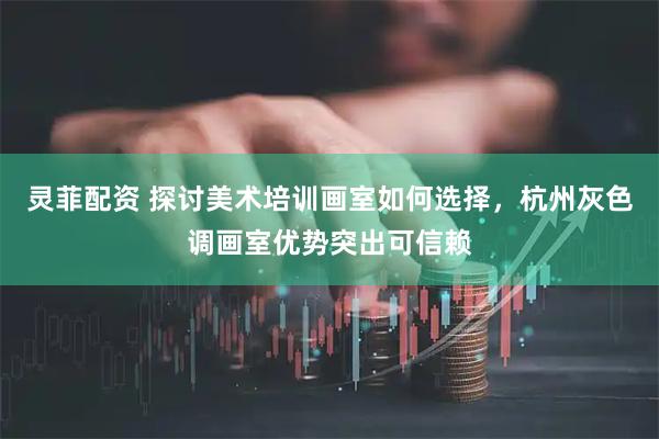 灵菲配资 探讨美术培训画室如何选择，杭州灰色调画室优势突出可信赖