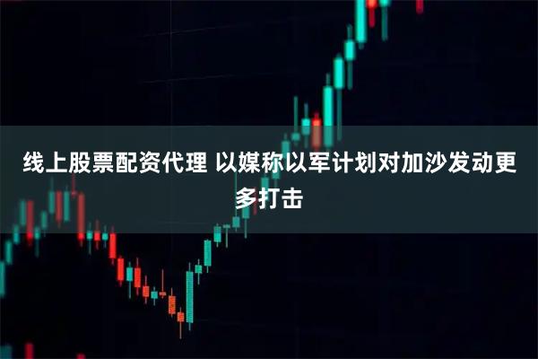 线上股票配资代理 以媒称以军计划对加沙发动更多打击