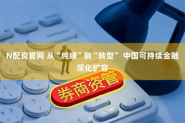 N配资官网 从“纯绿”到“转型” 中国可持续金融深化扩容