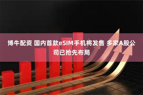 博牛配资 国内首款eSIM手机将发售 多家A股公司已抢先布局