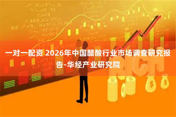 一对一配资 2026年中国醋酸行业市场调查研究报告-华经产业研究院