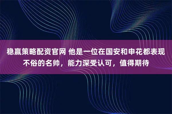 稳赢策略配资官网 他是一位在国安和申花都表现不俗的名帅，能力深受认可，值得期待
