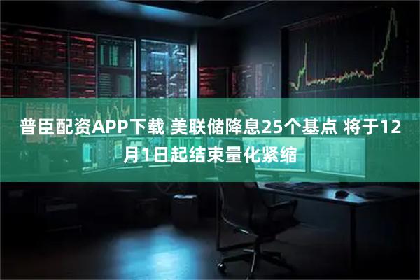 普臣配资APP下载 美联储降息25个基点 将于12月1日起结束量化紧缩