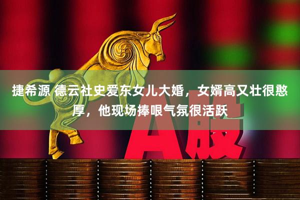 捷希源 德云社史爱东女儿大婚，女婿高又壮很憨厚，他现场捧哏气氛很活跃