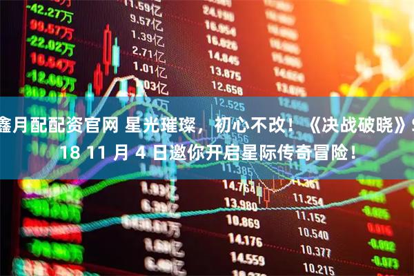 鑫月配配资官网 星光璀璨，初心不改！《决战破晓》S18 11 月 4 日邀你开启星际传奇冒险！
