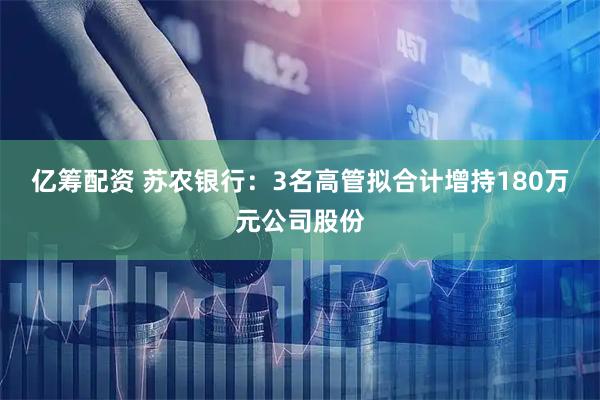 亿筹配资 苏农银行：3名高管拟合计增持180万元公司股份