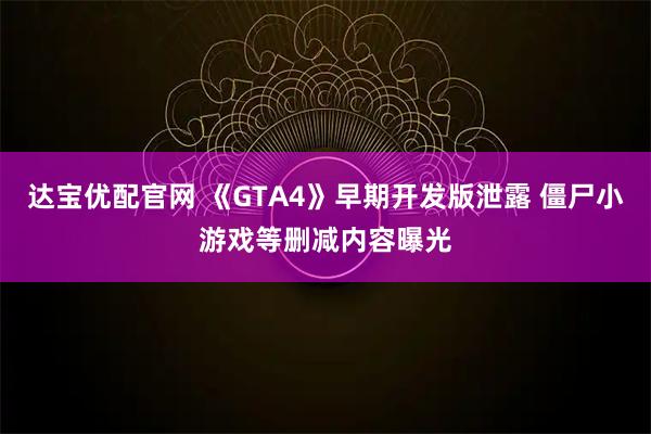 达宝优配官网 《GTA4》早期开发版泄露 僵尸小游戏等删减内容曝光