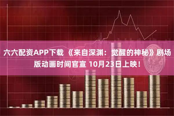 六六配资APP下载 《来自深渊：觉醒的神秘》剧场版动画时间官宣 10月23日上映！