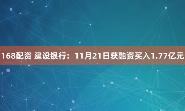 168配资 建设银行：11月21日获融资买入1.77亿元