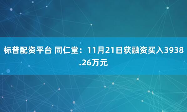 标普配资平台 同仁堂：11月21日获融资买入3938.26万元