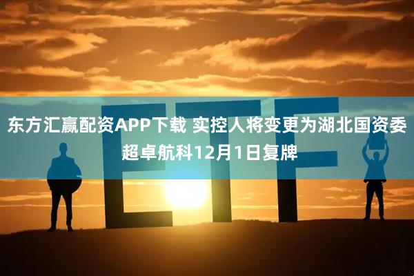 东方汇赢配资APP下载 实控人将变更为湖北国资委 超卓航科12月1日复牌