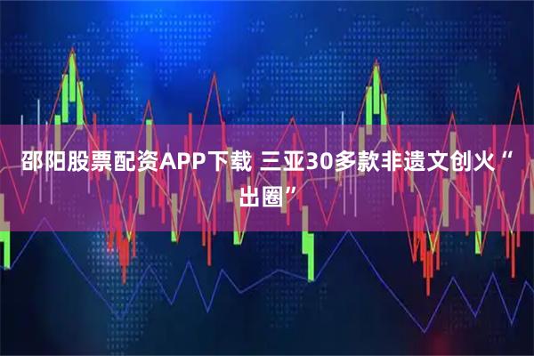 邵阳股票配资APP下载 三亚30多款非遗文创火“出圈”