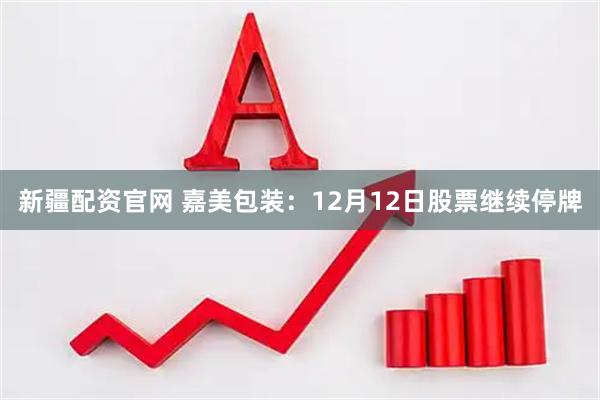 新疆配资官网 嘉美包装：12月12日股票继续停牌