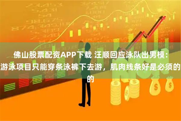 佛山股票配资APP下载 汪顺回应泳队出男模：游泳项目只能穿条泳裤下去游，肌肉线条好是必须的