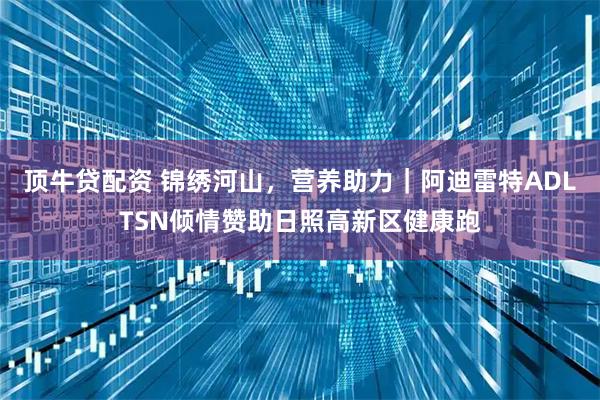 顶牛贷配资 锦绣河山，营养助力｜阿迪雷特ADLTSN倾情赞助日照高新区健康跑