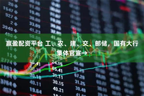赢盈配资平台 工、农、建、交、邮储，国有大行集体官宣→