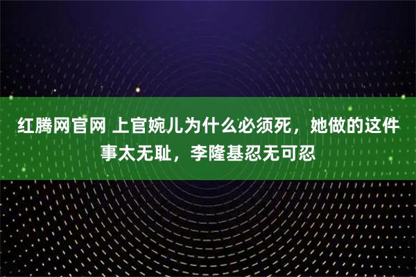 红腾网官网 上官婉儿为什么必须死，她做的这件事太无耻，李隆基忍无可忍