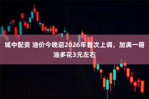 城中配资 油价今晚迎2026年首次上调，加满一箱油多花3元左右