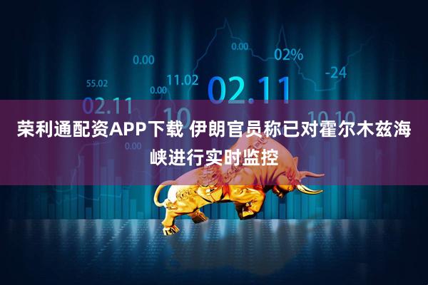 荣利通配资APP下载 伊朗官员称已对霍尔木兹海峡进行实时监控