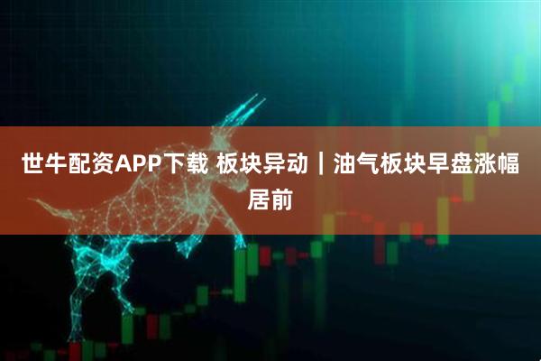 世牛配资APP下载 板块异动｜油气板块早盘涨幅居前