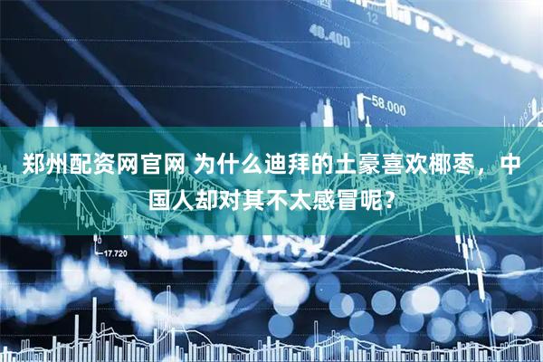 郑州配资网官网 为什么迪拜的土豪喜欢椰枣，中国人却对其不太感冒呢？