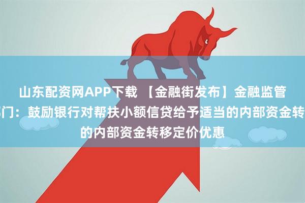 山东配资网APP下载 【金融街发布】金融监管总局等四部门：鼓励银行对帮扶小额信贷给予适当的内部资金转移定价优惠