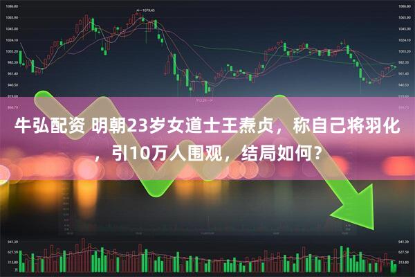 牛弘配资 明朝23岁女道士王焘贞，称自己将羽化，引10万人围观，结局如何？