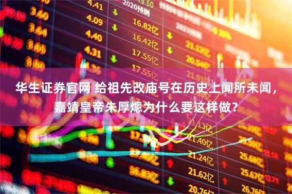 华生证券官网 给祖先改庙号在历史上闻所未闻，嘉靖皇帝朱厚熜为什么要这样做？