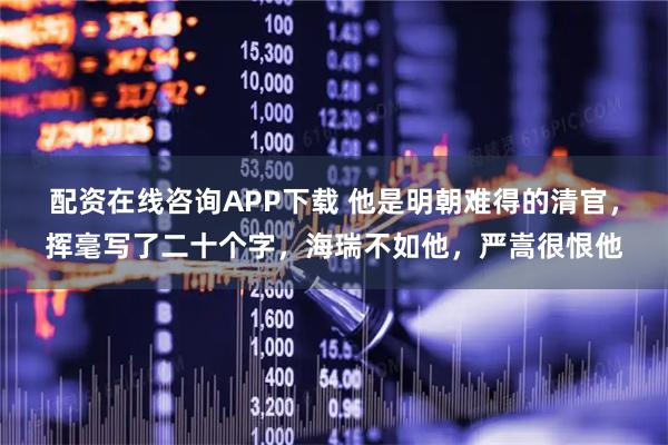 配资在线咨询APP下载 他是明朝难得的清官，挥毫写了二十个字，海瑞不如他，严嵩很恨他