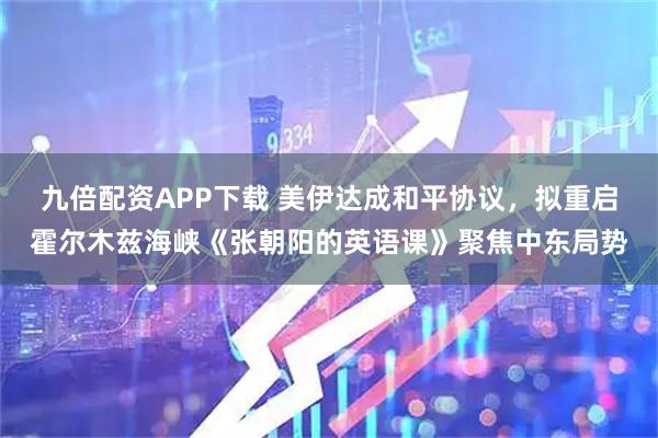 九倍配资APP下载 美伊达成和平协议，拟重启霍尔木兹海峡《张朝阳的英语课》聚焦中东局势