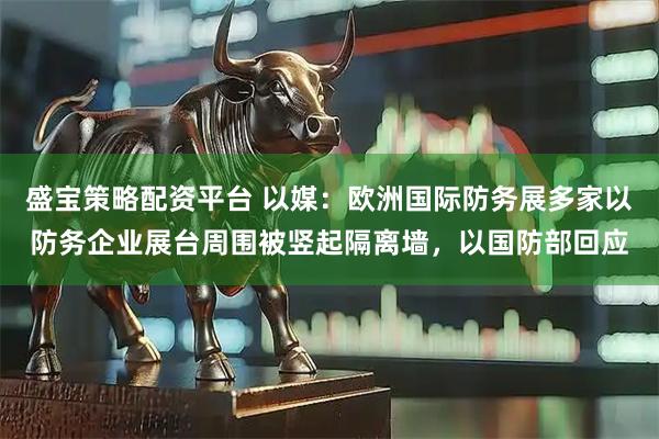 盛宝策略配资平台 以媒：欧洲国际防务展多家以防务企业展台周围被竖起隔离墙，以国防部回应