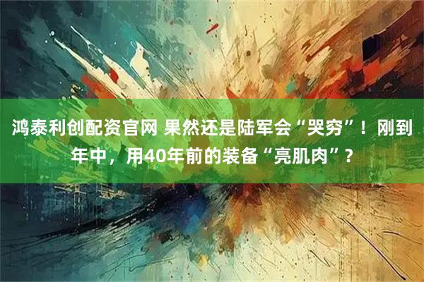 鸿泰利创配资官网 果然还是陆军会“哭穷”！刚到年中，用40年前的装备“亮肌肉”？