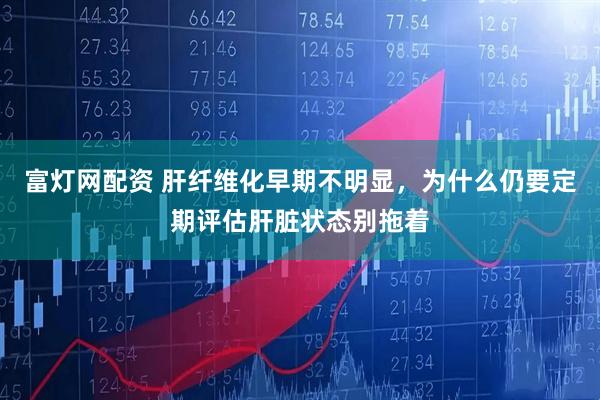 富灯网配资 肝纤维化早期不明显，为什么仍要定期评估肝脏状态别拖着
