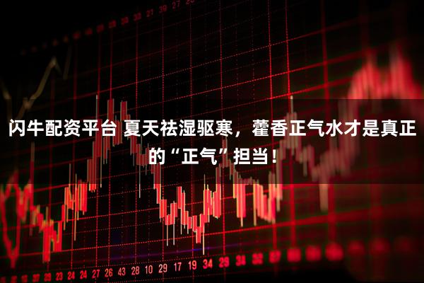 闪牛配资平台 夏天祛湿驱寒，藿香正气水才是真正的“正气”担当！
