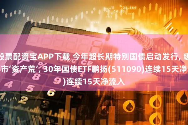 股票配资宝APP下载 今年超长期特别国债启动发行, 缓解债市‘资产荒’, 30年国债ETF鹏扬(511090)连续15天净流入