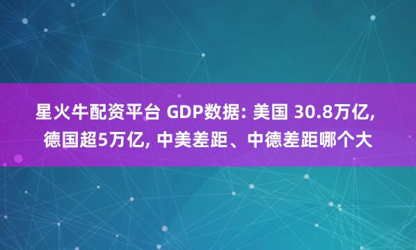 星火牛配资平台 GDP数据: 美国 30.8万亿, 德国超5万亿, 中美差距、中德差距哪个大