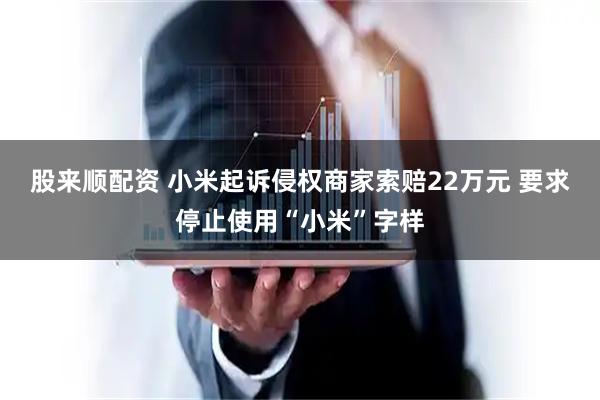股来顺配资 小米起诉侵权商家索赔22万元 要求停止使用“小米”字样