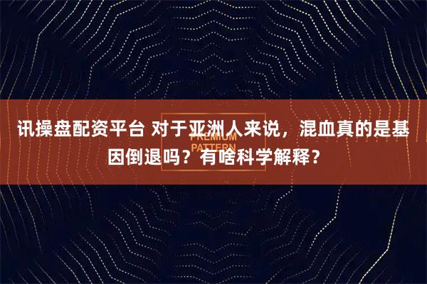 讯操盘配资平台 对于亚洲人来说，混血真的是基因倒退吗？有啥科学解释？