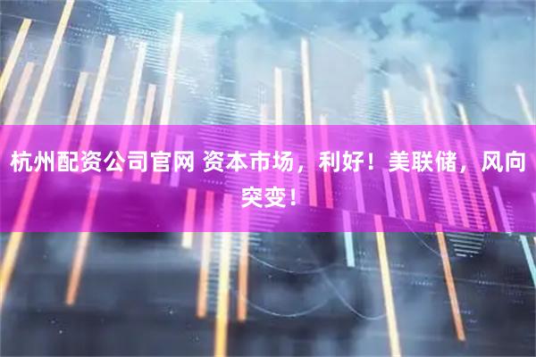 杭州配资公司官网 资本市场，利好！美联储，风向突变！