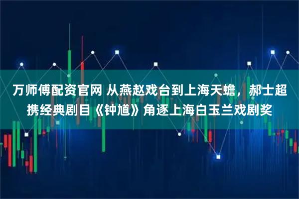 万师傅配资官网 从燕赵戏台到上海天蟾，郝士超携经典剧目《钟馗》角逐上海白玉兰戏剧奖