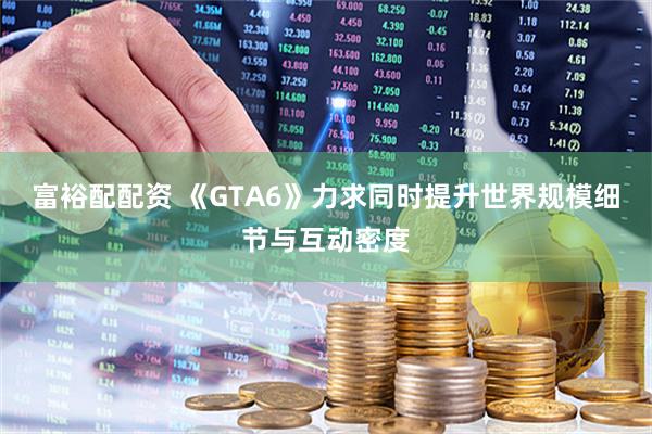 富裕配配资 《GTA6》力求同时提升世界规模细节与互动密度