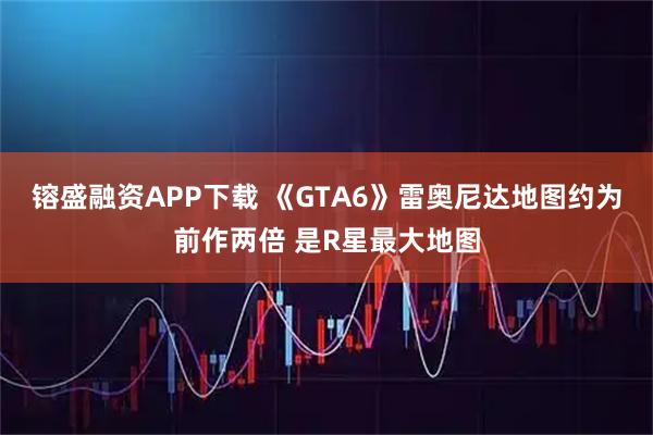 镕盛融资APP下载 《GTA6》雷奥尼达地图约为前作两倍 是R星最大地图